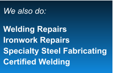 We also do:  Welding Repairs Ironwork Repairs Specialty Steel Fabricating Certified Welding